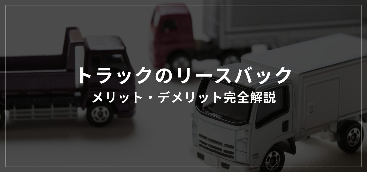 トラックのリースバック-メリット・デメリット完全解説