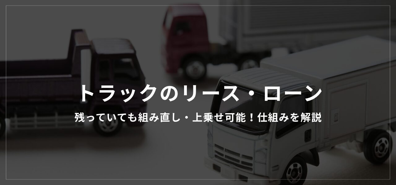 トラックのリース・ローンが残っていても組み直し・上乗せ可能！仕組みを解説